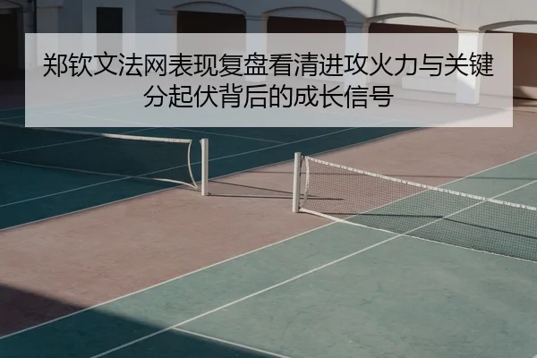 郑钦文法网表现复盘看清进攻火力与关键分起伏背后的成长信号